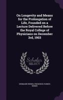 On Longevity and Means for the Prolongation of Life, Founded on a Lecture Delivered Before the Royal College of Physicians on December 3rd, 1903 1359725458 Book Cover