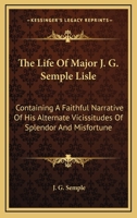 The Life Of Major J. G. Semple Lisle: Containing A Faithful Narrative Of His Alternate Vicissitudes Of Splendor And Misfortune 0548285810 Book Cover