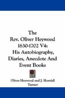 The Rev. Oliver Heywood 1630-1702 V4: His Autobiography, Diaries, Anecdote And Event Books 1430464992 Book Cover