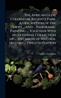 The African Glen, Colosseum, Regent's Park. A Description of the Views ... and ... Panoramic Painting ... Together With an Extensive Collection of ... Specimens of Natural History ... Twelfth Edition 1024290700 Book Cover