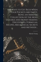 600 Ways to Get Rich When Your Pockets Are Empty. Being an Immense Collection of the Most Saleable and Money Making Discoveries, Formulas, Recipes, Mechanical Secrets and Methods .. 1015097545 Book Cover