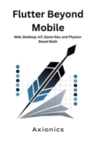 Flutter Beyond Mobile: Web, Desktop, IoT, Game Dev, and Physics-Based Math (Mastering Flutter & Dart Roadmap 2025) B0FBR7S312 Book Cover