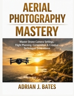 Aerial Photography Mastery: Master Drone Camera Settings, Flight Planning, Composition & Creative Techniques from Above (The Ultimate Photography Guide Series) B0HJTDRQYH Book Cover