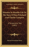 Heroism In Humble Life Or The Story Of Ben Pritchard And Charlie Campion: A Temperance Tale 1144866227 Book Cover