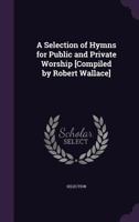 A Selection of Hymns for Public and Private Worship [Compiled by Robert Wallace] 1357726147 Book Cover