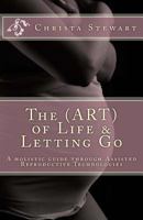 The (ART) of Life & Letting Go: A holistic journey through Assisted Reproductive Technologies 1720478651 Book Cover