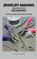 JEWELRY MAKING MADE EASY FOR BEGINNERS: A Short and Easy Guide to Make Jewelries B091F3J976 Book Cover