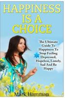 Happiness Is a Choice: Ultimate Guide to Happiness to Stop Feeling Depressed, Hopeless, Lonely, Sad and Be Happy 1540672808 Book Cover