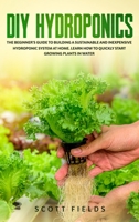 DIY Hydroponics: The Beginner's Guide to Building a Sustainable and Inexpensive Hydroponic System At Home. Learn How to Quickly Start Growing Plants in Water null Book Cover