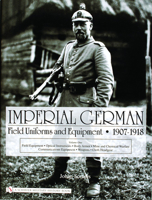 Imperial German Uniforms And Equipment 1907-1918: Field Equipment, Optical Instruments, Body Armor, Mine And Chemical Warfare, Communications Equipment, Weapons, Cloth Headgear 0764322613 Book Cover