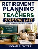 RETIREMENT PLANNING FOR TEACHERS STARTING LATE: Savings, Investments & Catch-Up Strategies B0H4GJQR2D Book Cover