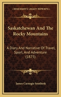 Saskatchewan and the Rocky Mountains; a Diary and Narrative of Travel, Sport, and Adventure, During a Journey Through the Hudson's Bay Company's Territories, in 1859 and 1860 1241419310 Book Cover