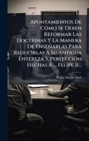 Apuntamientos De CÃ3mo Se Deben Reformar Las Doctrinas Y La Manera De Enseñarlas Para Reducirlas A Su Antigua Entereza Y Perfeccion Hechas A ... Felipe Ii... (Spanish Edition) 1024660842 Book Cover