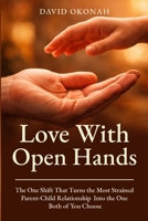 Love with Open Hands : The one shift that turns the most strained parent-child relationship into the one both of you choose 1965551203 Book Cover