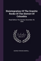 Disintegration Of The Granitic Rocks Of The District Of Columbia: Read Before The Society December 29, 1894 1378330889 Book Cover