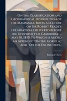 On the Classification and Geographical Distribution of the Mammalia, Being a Lecture on Sir Robert Reade's Foundation, Delivered Before the University ... "On the Gorilla," and "On the Extinction... 1025199650 Book Cover