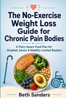 The No-Exercise Weight Loss Guide for Chronic Pain Bodies: A Flare-Aware Food Plan for Disabled, Senior & Mobility-Limited Readers B0H4CV6ZTG Book Cover
