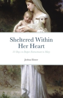 Sheltered Within Her Heart: 33 Days of Preparation for Deeper Entrustment to Mary 1791384331 Book Cover