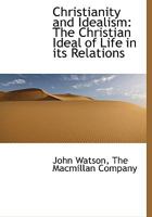 Christianity And Idealism: The Christian Ideal Of Life In Its Relations To The Greek And Jewish Ideals And To Modern Philosophy 3337101569 Book Cover