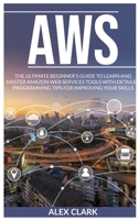 Aws: The Ultimate Beginner's Guide to Learn and Master Amazon Web Services Tools with Detailed Programming Tips for Improving Your Skills. 1801926654 Book Cover