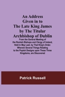 An Address Given in to the Late King James by the Titular Archbishop of Dublin; From the General Meeting of the Romish Bishops and Clergy of Ireland, ... to the Popish Designs upon These Thre 9354594484 Book Cover