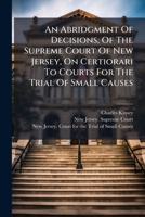 An Abridgment Of Decisions, Of The Supreme Court Of New Jersey, On Certiorari To Courts For The Trial Of Small Causes: From May Term, 1806, To February Term, 1813, Inclusive 1179151887 Book Cover