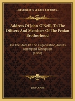 Address Of John O'Neill, To The Officers And Members Of The Fenian Brotherhood: On The State Of The Organization, And Its Attempted Disruption 1437473814 Book Cover
