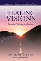 Healing Visions: True Stories of Healing through Divine Visions Essential First-aid for the Soul 1452500525 Book Cover
