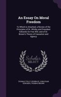 An Essay on Moral Freedom: To Which Is Attached, a Review of the Principles of Dr. Whitby and President Edwards on Free Will; And of Dr. Brown's Theory of Causation and Agency 1357971087 Book Cover