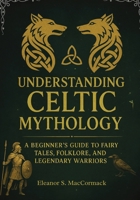 Understanding Celtic Mythology: A Beginner's Guide to Faiiry Tales, Folklore, and Legendary Warriors 1300291362 Book Cover