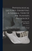 Physiological Lectures, Exhibiting a General View of Mr. Hunter's Physiology, and of his Researches in Comparative Anatomy / Delivered Before the ... Surgeons, in the Year 1817 by John Abernethy 1021485721 Book Cover