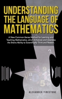 Understanding the Language of Mathematics: A New Common-Sense Method for Learning and Teaching Mathematics, which Enhances and Liberates the Brain's Ability to Scientifically Think and Reason 196782004X Book Cover