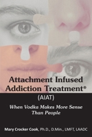 Attachment Infused Addiction Treatment (AIAT): When Vodka Makes More Sense Than People 1611703328 Book Cover