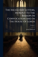 The Ingoldsby Letters (1858-1878), in Reply to the Bishops in Convocation, the House of Lords and Elsewhere, on the Revision of the Book of Common Prayer Volume 1 1179941098 Book Cover