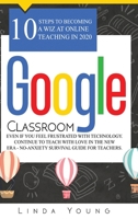 Google Classroom: 10 Steps to Becoming a Wiz at Online Teaching in 2020 Even if You Feel Frustrated with Technology. Continue To Teach with Love in the New Era - No-Anxiety Survival Guide for Teachers 1914043278 Book Cover