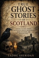 TRUE GHOST STORIES OF SCOTLAND: Castles, Islands, Crofts, Battlefield Ghosts, Death Omens, Highland Roads, and Haunted Inns B0H3L4G613 Book Cover