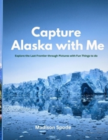 Capture Alaska with Me: Explore the Last Frontier through Pictures with Fun Things to do B0FCRX849C Book Cover