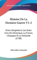 Histoire De La Derniere Guerre V1-2: Entre L'Angleterre, Les Etats-Unis De L'Amerique, La France, L'Espagne Et La Hollande (1788) 1104262959 Book Cover