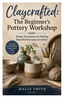 Claycrafted: The Beginner's Pottery Workshop: Simple Techniques for Making Beautiful Everyday Ceramics B0H85TTR7R Book Cover
