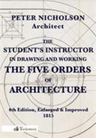 The Student's Instructor in Drawing and Working the Five Orders of Architecture: Fully Explaining the Best Methods for Striking Regular and Quirked Mouldings; ... and Glueing of Columns and Capitals;  1170097316 Book Cover