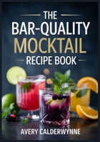 The Bar-Quality Mocktail Recipe Book: 101 Zero-Proof Cocktails for Mindful Drinking—Low-Sugar Options, Make-Ahead Batches, and Modern Classics That Taste Like the Real Thing B0GGHRK1B1 Book Cover