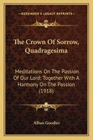 The Crown Of Sorrow, Quadragesima: Meditations On The Passion Of Our Lord; Together With A Harmony On The Passion 0548720657 Book Cover