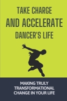 Take Charge And Accelerate Dancer's Life: Making Truly Transformational Change In Your Life: Plan To Ditch The Desperation Of Dancing null Book Cover