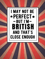 I May Not Be Perfect But I'm British And That's Close Enough: Funny British Notebook 100 Pages 8.5x11 Great Britain UK Gifts 1672382238 Book Cover