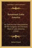 Renaissant Latin America: An Outline and Interpretation of the Congress On Christian Work in Latin America, Held at Panama, February 10-19, 1916 - Primary Source Edition 1017641218 Book Cover