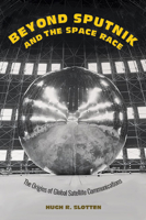 Beyond Sputnik and the Space Race: The Origins of Global Satellite Communications 1421441225 Book Cover