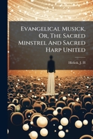 Evangelical Musick, Or, The Sacred Minstrel And Sacred Harp United: Consisting Of A Great Variety Of Psalm And Hymn Tunes, Set Pieces, Anthems, 1247393844 Book Cover