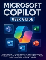 Microsoft Copilot User Guide: The Essential Training Manual for Beginners to Boost Productivity with AI-Powered Automation Across Word, Excel, PowerPoint, Outlook & Teams B0FR2MJNNW Book Cover
