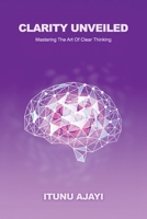 Clarity Unveiled: Mastering The Art Of Clear Thinking B0GW1PP7F2 Book Cover