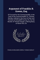 Argument of Franklin B. Gowen, Esq: Of Counsel for the Commonwealth, in the Case of the Commonwealth Vs. Thomas Munley, Indicted in the Court of Oyer ... Sanger, a Mining Boss, at Raven Run, On 1376630702 Book Cover